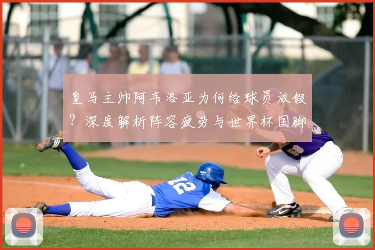 皇马主帅阿韦洛亚为何给球员放假？深度解析阵容疲劳与世界杯国脚的调整策略
