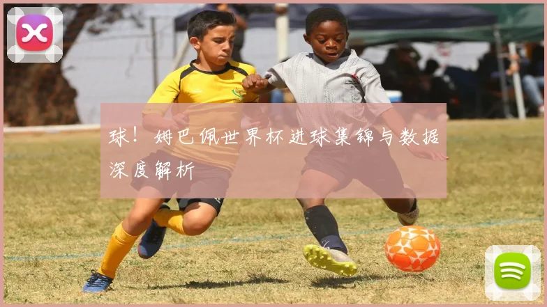 球!姆巴佩世界杯进球集锦与数据深度解析