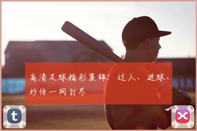 高清足球精彩集锦：过人、进球、妙传一网打尽