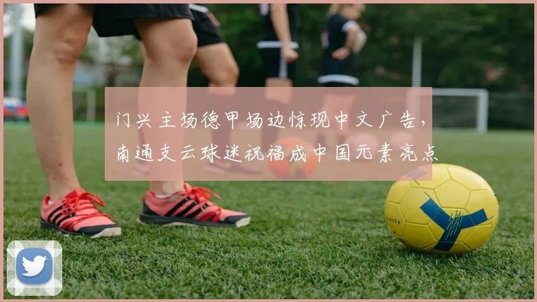 门兴主场德甲场边惊现中文广告，南通支云球迷祝福成中国元素亮点