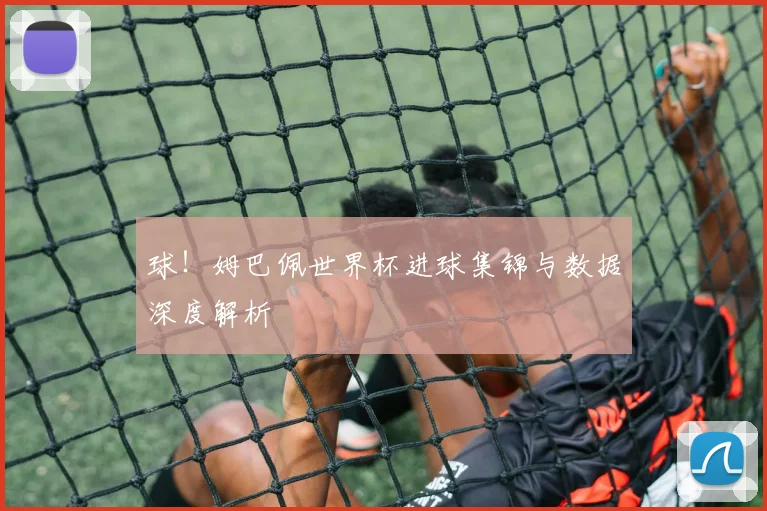 球！姆巴佩世界杯进球集锦与数据深度解析