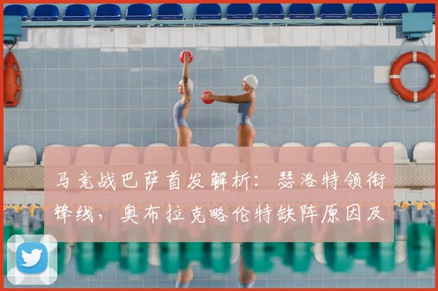 马竞战巴萨首发解析：瑟洛特领衔锋线，奥布拉克略伦特缺阵原因及影响