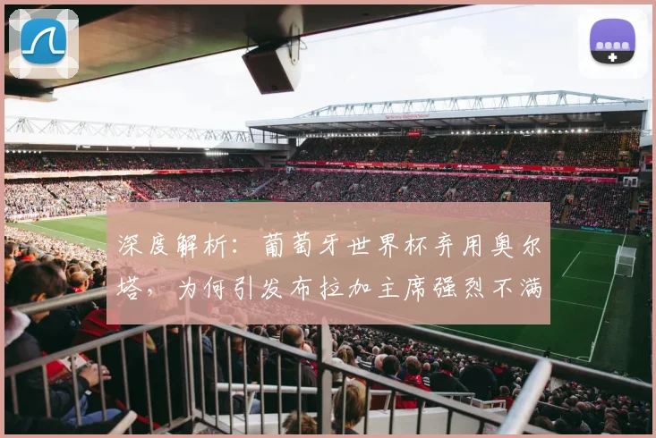 深度解析：葡萄牙世界杯弃用奥尔塔，为何引发布拉加主席强烈不满？