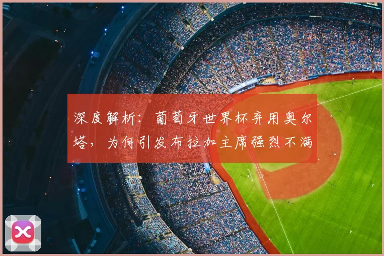 深度解析:葡萄牙世界杯弃用奥尔塔,为何引发布拉加主席强烈不满?