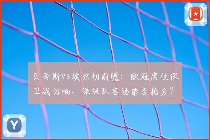 贝蒂斯vs埃尔切前瞻:欧冠席位保卫战打响,保级队客场能否抢分?关键阵容解析